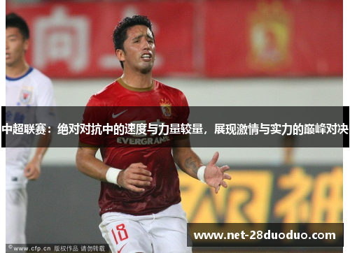中超联赛：绝对对抗中的速度与力量较量，展现激情与实力的巅峰对决