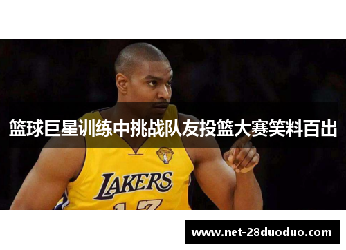 篮球巨星训练中挑战队友投篮大赛笑料百出
