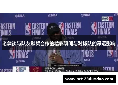 老詹谈与队友默契合作的精彩瞬间与对球队的深远影响