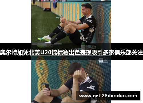 奥尔特加凭北美U20锦标赛出色表现吸引多家俱乐部关注