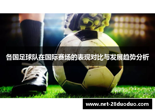 各国足球队在国际赛场的表现对比与发展趋势分析
