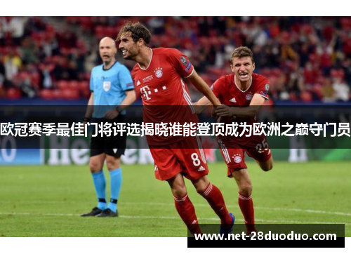 欧冠赛季最佳门将评选揭晓谁能登顶成为欧洲之巅守门员