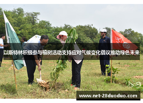 以斯特林积极参与植树活动支持应对气候变化倡议推动绿色未来