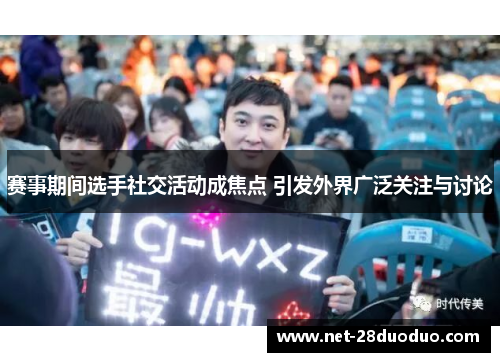 赛事期间选手社交活动成焦点 引发外界广泛关注与讨论