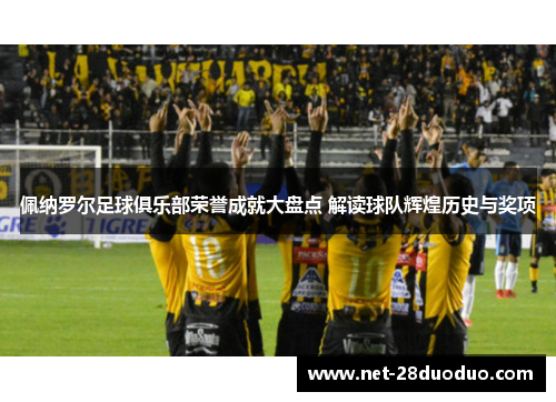 佩纳罗尔足球俱乐部荣誉成就大盘点 解读球队辉煌历史与奖项