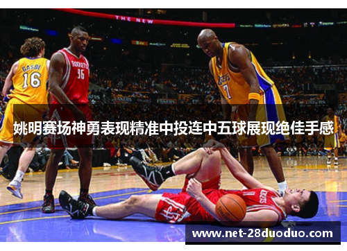 姚明赛场神勇表现精准中投连中五球展现绝佳手感