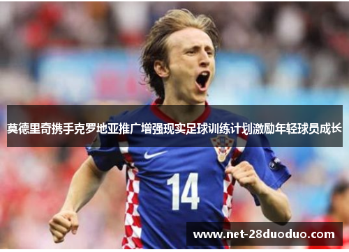 莫德里奇携手克罗地亚推广增强现实足球训练计划激励年轻球员成长