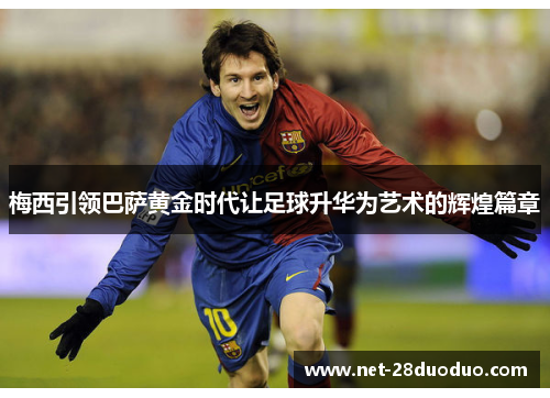 梅西引领巴萨黄金时代让足球升华为艺术的辉煌篇章