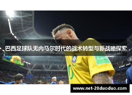 巴西足球队无内马尔时代的战术转型与新战略探索