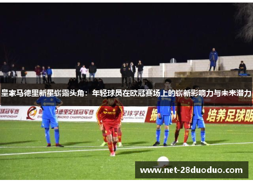 皇家马德里新星崭露头角：年轻球员在欧冠赛场上的崭新影响力与未来潜力