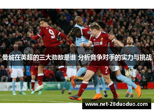 曼城在英超的三大劲敌是谁 分析竞争对手的实力与挑战