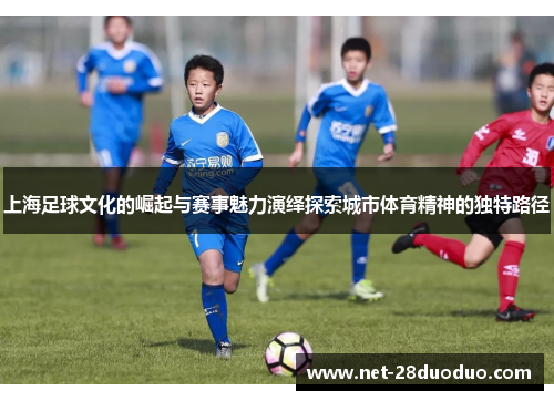 上海足球文化的崛起与赛事魅力演绎探索城市体育精神的独特路径