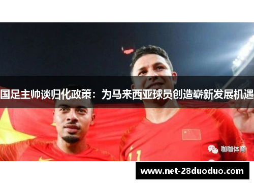 国足主帅谈归化政策：为马来西亚球员创造崭新发展机遇