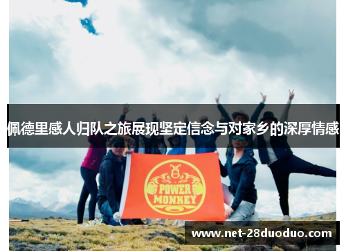 佩德里感人归队之旅展现坚定信念与对家乡的深厚情感