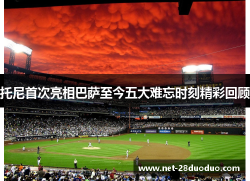 托尼首次亮相巴萨至今五大难忘时刻精彩回顾