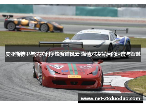 皮亚斯特里与法拉利争锋赛道风云 燃情对决背后的速度与智慧
