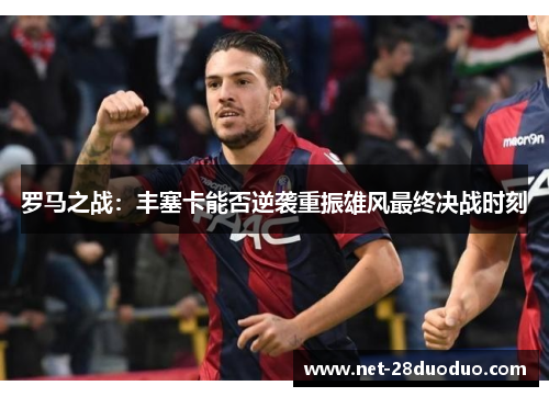 罗马之战：丰塞卡能否逆袭重振雄风最终决战时刻